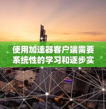 使用加速器客户端需要系统性的学习和逐步实践，以下是一个详细且结构化的指南，帮助您全面掌握其功能和安全操作