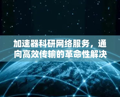 加速器科研网络服务，通向高效传输的革命性解决方案