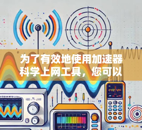 为了有效地使用加速器科学上网工具，您可以按照以下步骤进行操作