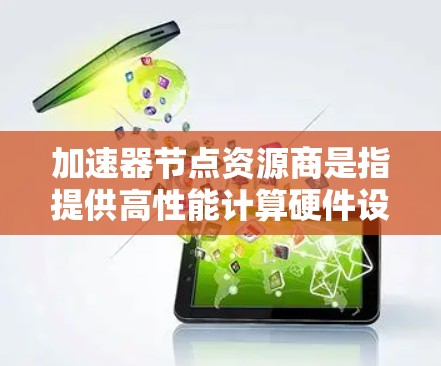 加速器节点资源商是指提供高性能计算硬件设备的供应商，这些硬件设备用于加速数据处理、机器学习和AI任务。以下是对加速器节点资源商的详细说明