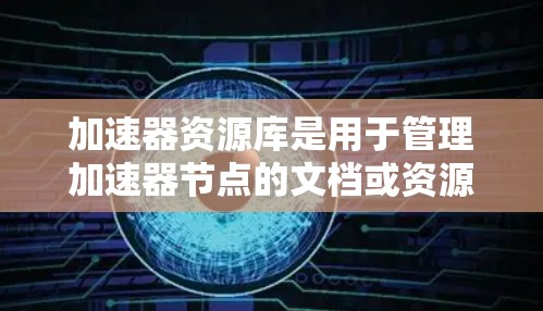 加速器资源库是用于管理加速器节点的文档或资源，主要为开发者提供配置和管理加速器节点的工具。以下是关于加速器资源库的详细总结