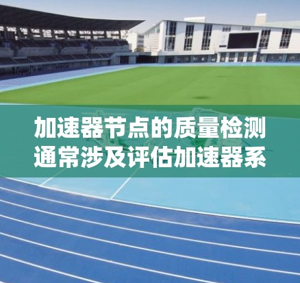 加速器节点的质量检测通常涉及评估加速器系统中各个组件的性能和稳定性。以下是一些可能涉及的质量检测内容和相关信息