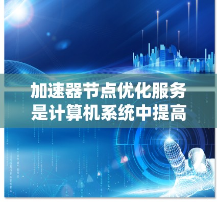 加速器节点优化服务是计算机系统中提高处理加速器效率的重要功能，主要通过优化加速器节点的性能，提升系统的整体效率和稳定性。以下是关于该服务的详细分析和解决方案