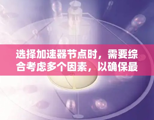 选择加速器节点时，需要综合考虑多个因素，以确保最佳的性能和适用性。以下是一个分步指南，帮助你选择适合的加速器节点