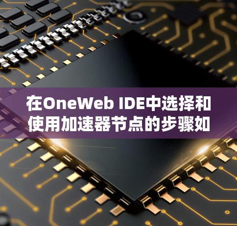 在OneWeb IDE中选择和使用加速器节点的步骤如下