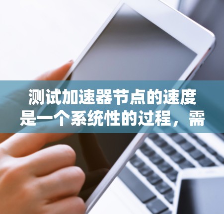测试加速器节点的速度是一个系统性的过程，需要遵循以下步骤，以确保测试的准确性和有效性