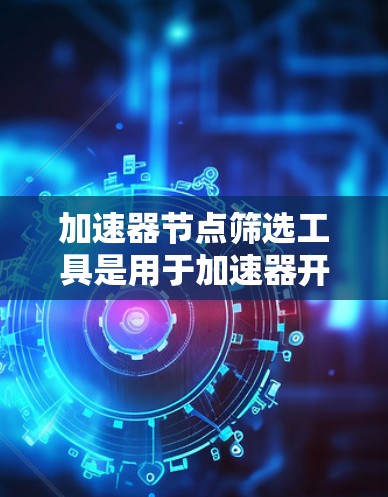 加速器节点筛选工具是用于加速器开发者筛选合适的加速器的工具，具体包括GMP、NVIDIA和AMD三种。以下是详细的总结