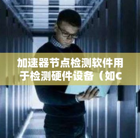 加速器节点检测软件用于检测硬件设备（如CPU、GPU等）中的异常节点，帮助开发者和维护者及时发现并解决问题。以下是对这些软件的详细介绍