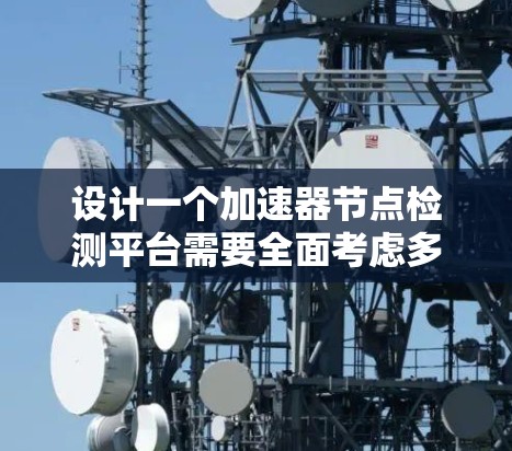设计一个加速器节点检测平台需要全面考虑多个方面，从结构设计到功能实现，每个部分都有其特定的考量。以下是一个详细的思考过程和可能的平台设计思路