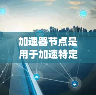 加速器节点是用于加速特定应用程序或软件的硬件设备，通常指用于加速Java应用的加速器节点。这些加速器节点可以提升计算速度和处理效率，尤其在处理复杂计算任务时