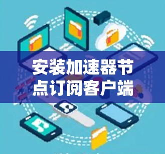 安装加速器节点订阅客户端到服务器的步骤如下