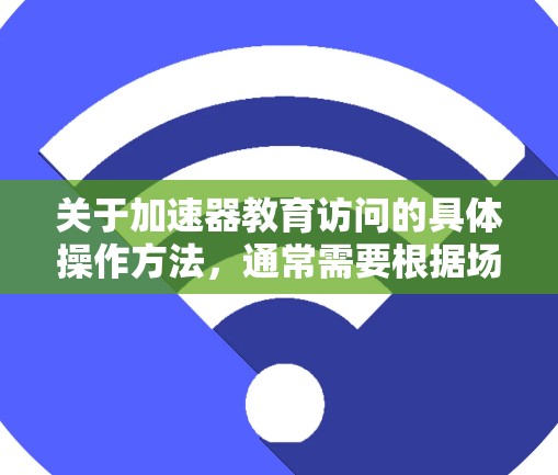 关于加速器教育访问的具体操作方法，通常需要根据场景和设备来决定如何管理访问权限。以下是一些通用的步骤，供您参考