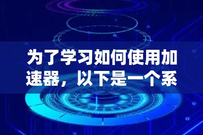 为了学习如何使用加速器，以下是一个系统化的步骤指南