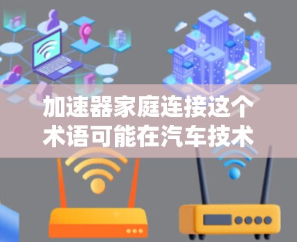 加速器家庭连接这个术语可能在汽车技术和智能交通系统领域中存在，具体含义可能因上下文而异。以下是一些可能的解释