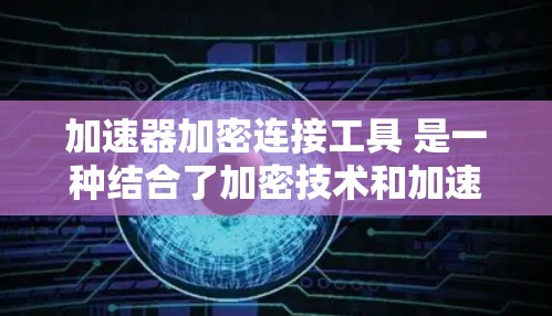 加速器加密连接工具 是一种结合了加密技术和加速功能的工具，旨在提升用户下载和访问网络资源的速度，同时提供数据加密保护。以下是一些可能的解释和使用方法