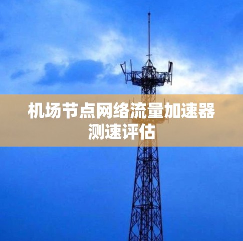 机场节点网络流量加速器测速评估