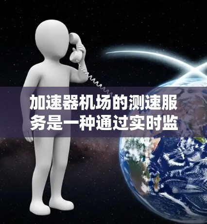 加速器机场的测速服务是一种通过实时监测飞机速度的设施，旨在确保机场的安全。以下是对该服务的详细说明