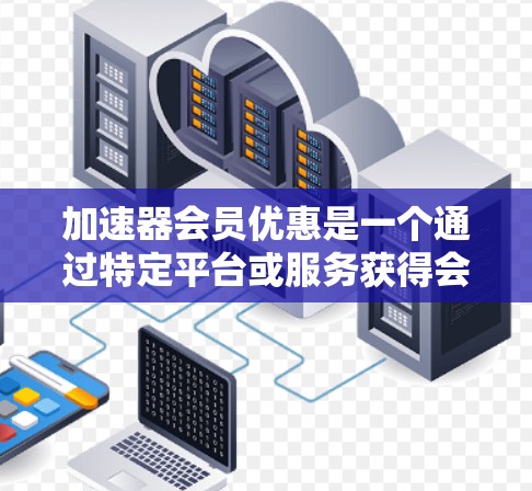 加速器会员优惠是一个通过特定平台或服务获得会员资格并享受特定福利的途径。以下是对加速器会员优惠的详细分析