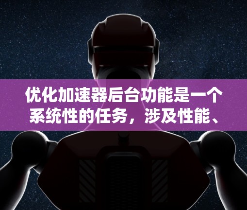 优化加速器后台功能是一个系统性的任务，涉及性能、加载、安全性和隐私等多个方面。以下是一个结构化的优化方案