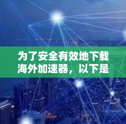 为了安全有效地下载海外加速器，以下是一步步的建议