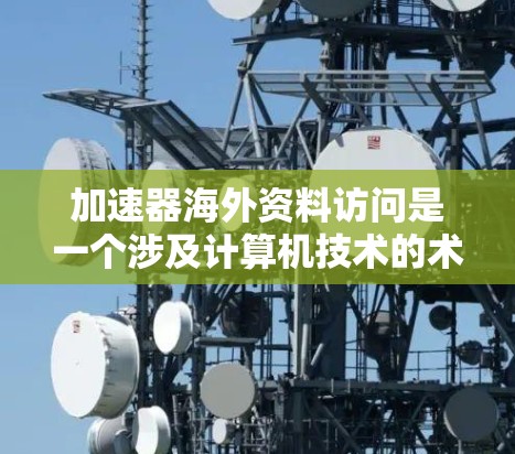 加速器海外资料访问是一个涉及计算机技术的术语，主要在使用加速器技术，特别是在海外或国际网络环境中，来加速服务器的连接和资料的访问，提升网络效率和数据处理速度。以下是对其含义的详细解释