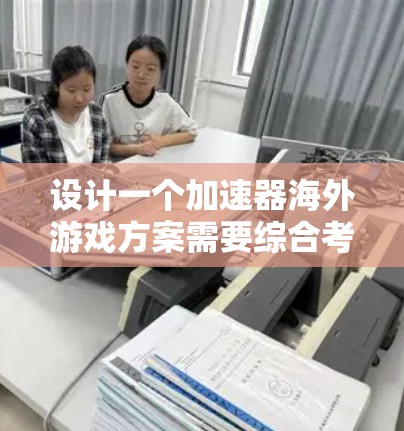 设计一个加速器海外游戏方案需要综合考虑多个因素，以确保游戏在国际市场的成功。以下是一个详细的步骤指南