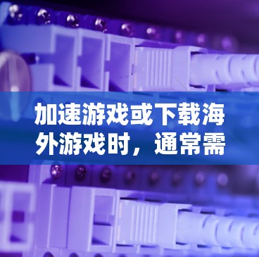 加速游戏或下载海外游戏时，通常需要考虑以下几个方面