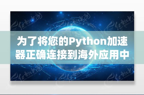 为了将您的Python加速器正确连接到海外应用中，您可以按照以下步骤操作