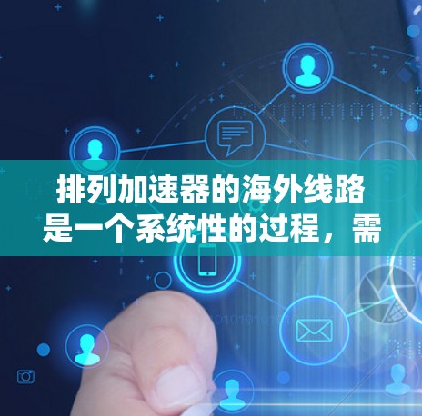 排列加速器的海外线路是一个系统性的过程，需要综合考虑多个因素以确保最佳性能和用户体验。以下是一个清晰的指南，帮助您有效地排列海外网络