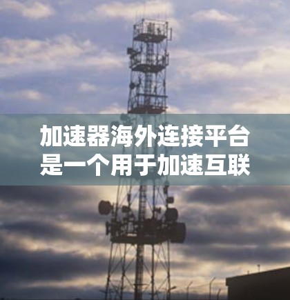 加速器海外连接平台是一个用于加速互联网访问的国际网络加速平台，旨在为用户提供更快、更安全的网络连接。以下是关于该平台的详细分析