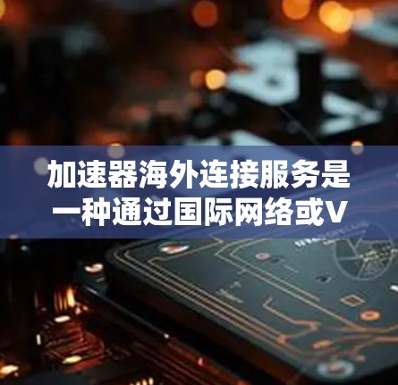 加速器海外连接服务是一种通过国际网络或VPN技术加速数据或文件连接到目标服务器的技术，帮助用户减少延迟并提高连接速度。以下是对该服务的详细说明