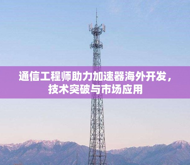 通信工程师助力加速器海外开发，技术突破与市场应用