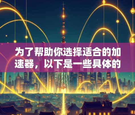 为了帮助你选择适合的加速器，以下是一些具体的推荐，结合了功能、广告情况、平台支持和更新频率等信息，帮助你做出决策