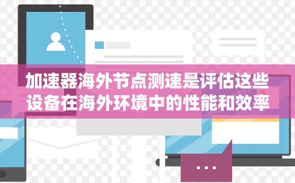 加速器海外节点测速是评估这些设备在海外环境中的性能和效率的一种方法。以下是一个系统化的步骤指南，帮助您进行测试和分析