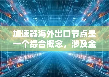 加速器海外出口节点是一个综合概念，涉及金融、商业和市场策略领域。以下是对其详细的理解和分析