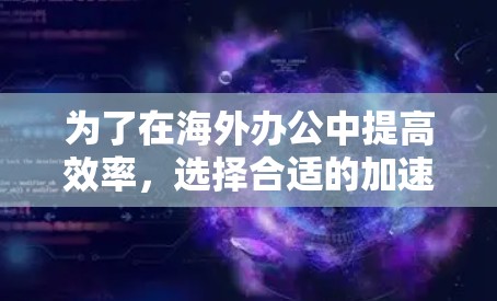为了在海外办公中提高效率，选择合适的加速器软件是一个明智的选择。以下是一些实用的步骤和建议
