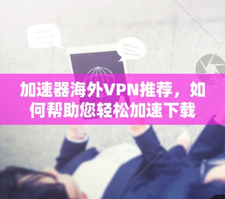 加速器海外VPN推荐，如何帮助您轻松加速下载速度