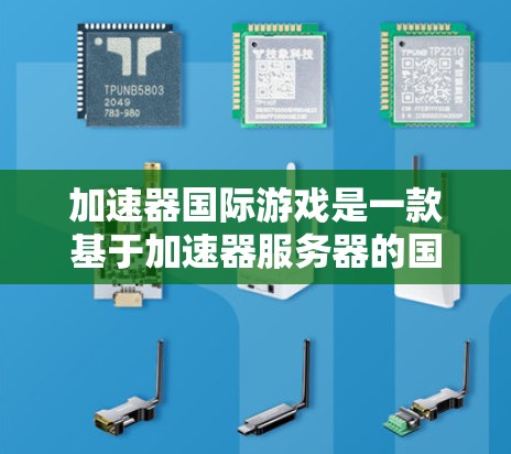 加速器国际游戏是一款基于加速器服务器的国际化的网络游戏，用户可以通过登录加速器服务器，登录游戏平台，进入游戏界面，开始游戏。以下是详细的玩法和操作步骤