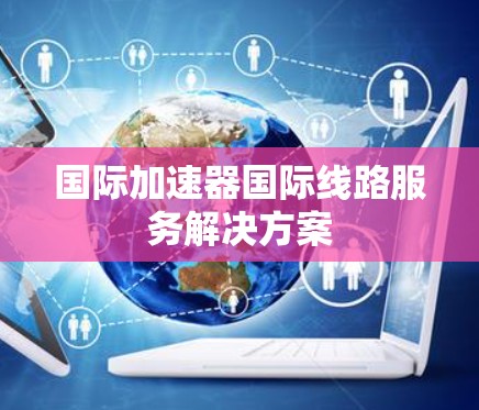 国际加速器国际线路服务解决方案
