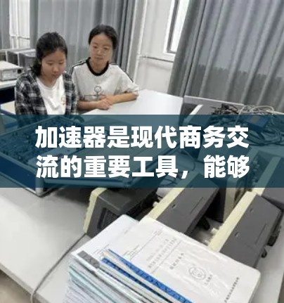 加速器是现代商务交流的重要工具，能够快速连接到互联网，提升沟通效率和质量。以下是如何逐步掌握加速器国际商务连接的总结