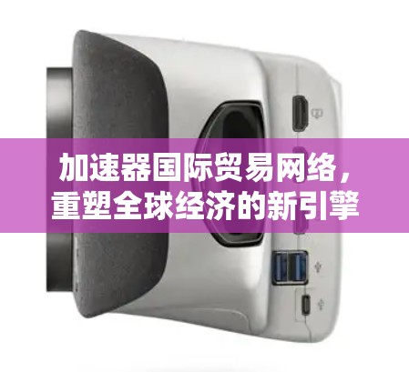加速器国际贸易网络，重塑全球经济的新引擎