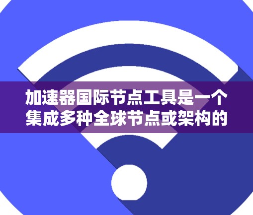 加速器国际节点工具是一个集成多种全球节点或架构的开发工具，帮助开发者高效管理代码和依赖。以下是详细的步骤指南