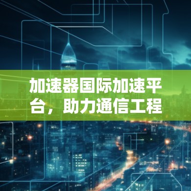 加速器国际加速平台，助力通信工程师高效办公