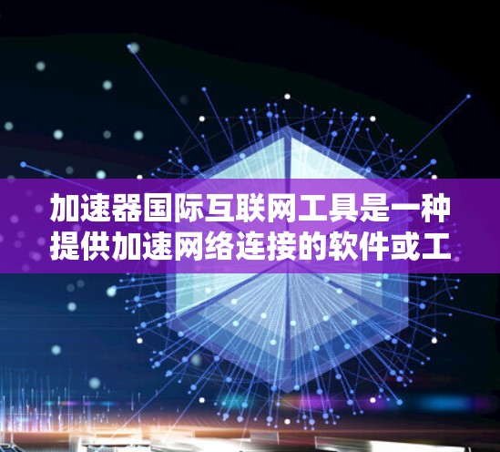 加速器国际互联网工具是一种提供加速网络连接的软件或工具，旨在帮助用户更快地访问互联网和使用各种应用。以下是关于该工具的详细介绍，包括功能、使用步骤和常见问题