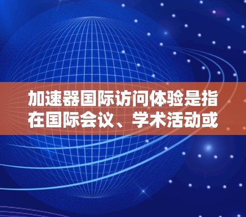 加速器国际访问体验是指在国际会议、学术活动或商业活动期间，利用加速器提供的便利设施来规划和执行访问。以下是一些关键点和建议，帮助您更好地理解和管理您的国际访问