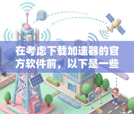 在考虑下载加速器的官方软件前，以下是一些关键点和建议