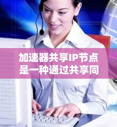 加速器共享IP节点是一种通过共享同一IP地址来提升多个加速器性能的技术，广泛应用于云计算和实时视频流平台中。以下是关于加速器共享IP节点的详细解释