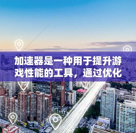 加速器是一种用于提升游戏性能的工具，通过优化游戏资源使用、提高处理器利用率等方法，使游戏运行更流畅、更持久。以下是一些常见的加速器功能及其使用方法