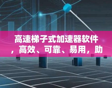 高速梯子式加速器软件，高效、可靠、易用，助力零延迟数据传输