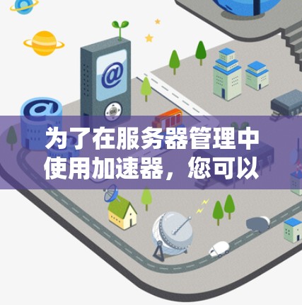 为了在服务器管理中使用加速器，您可以按照以下步骤进行